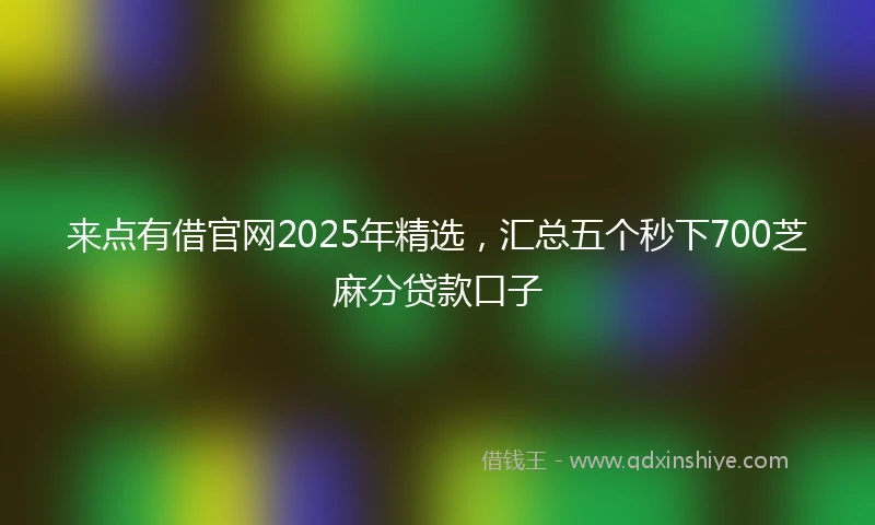 来点有借官网2025年精选，汇总五个秒下700芝麻分贷款口子