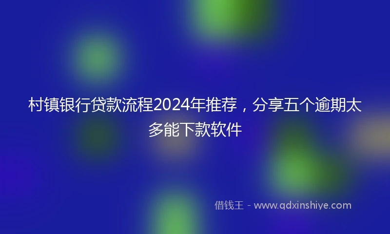 村镇银行贷款流程2024年推荐，分享五个逾期太多能下款软件