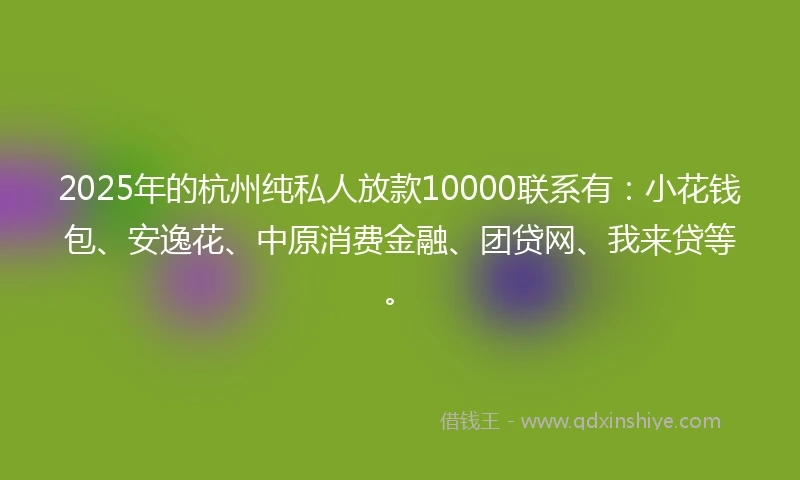 2025年的杭州纯私人放款10000联系有:小花钱包、安逸花、中原消费金融、团贷网、我来贷等。