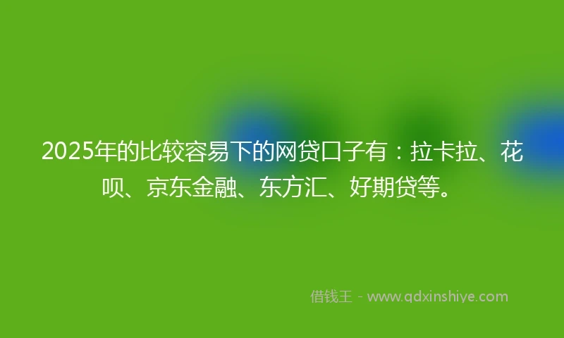 2025年的比较容易下的网贷口子有：拉卡拉、花呗、京东金融、东方汇、好期贷等。
