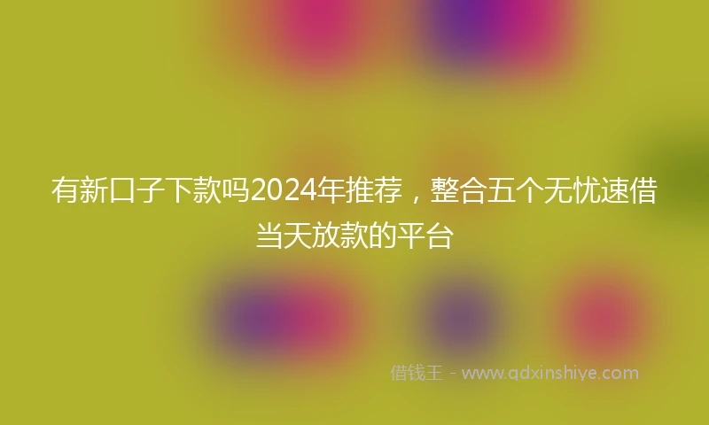 有新口子下款吗2024年推荐，整合五个无忧速借当天放款的平台