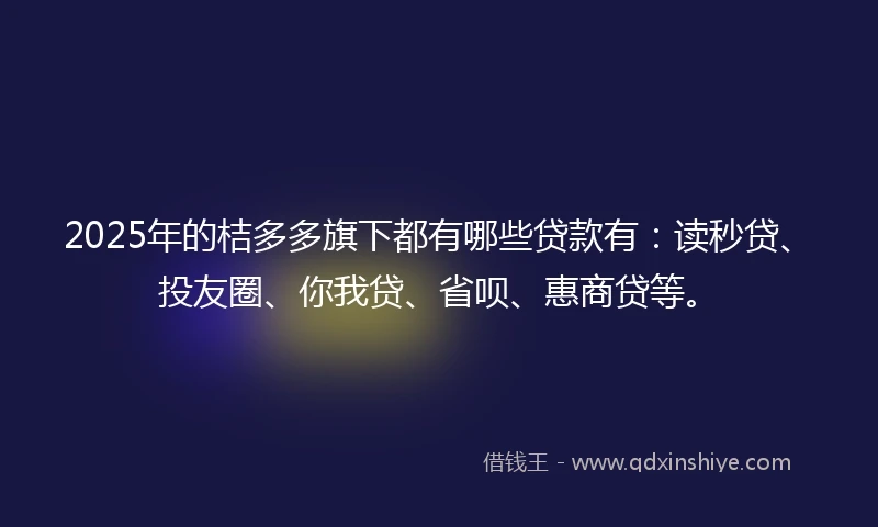 2025年的桔多多旗下都有哪些贷款有：读秒贷、投友圈、你我贷、省呗、惠商贷等。