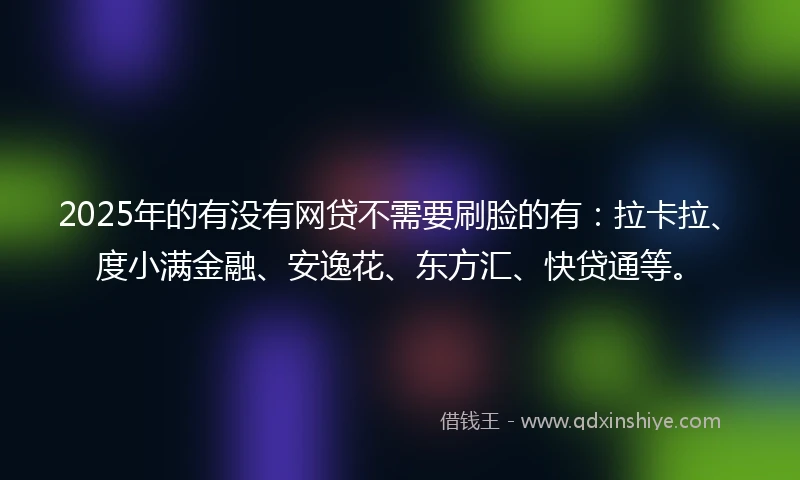 2025年的有没有网贷不需要刷脸的有：拉卡拉、度小满金融、安逸花、东方汇、快贷通等。