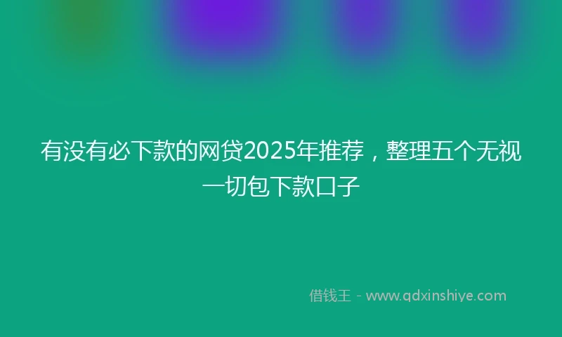 有没有必下款的网贷2025年推荐，整理五个无视一切包下款口子