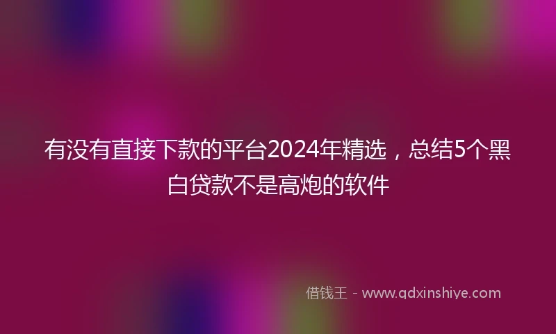 有没有直接下款的平台2024年精选，总结5个黑白贷款不是高炮的软件