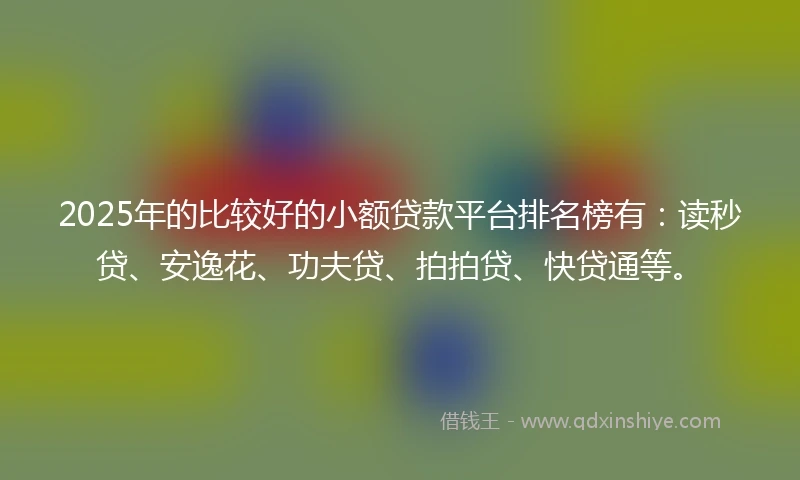2025年的比较好的小额贷款平台排名榜有：读秒贷、安逸花、功夫贷、拍拍贷、快贷通等。