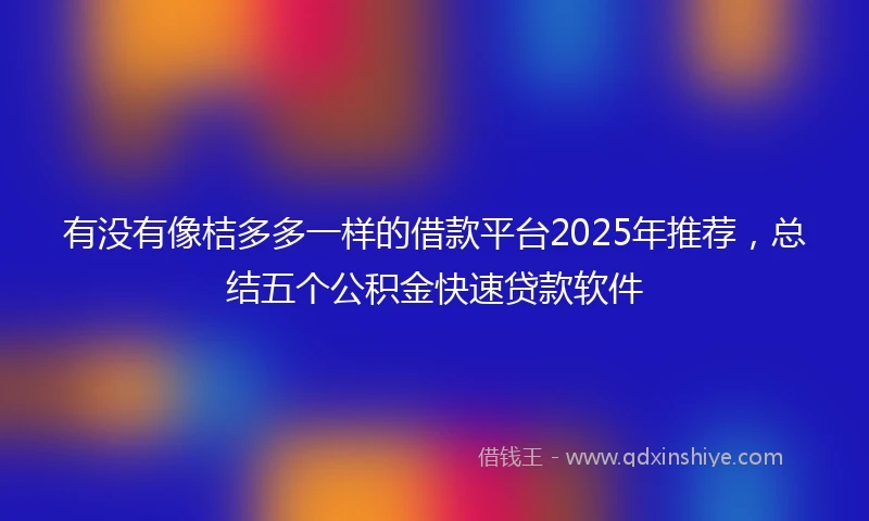 有没有像桔多多一样的借款平台2025年推荐，总结五个公积金快速贷款软件