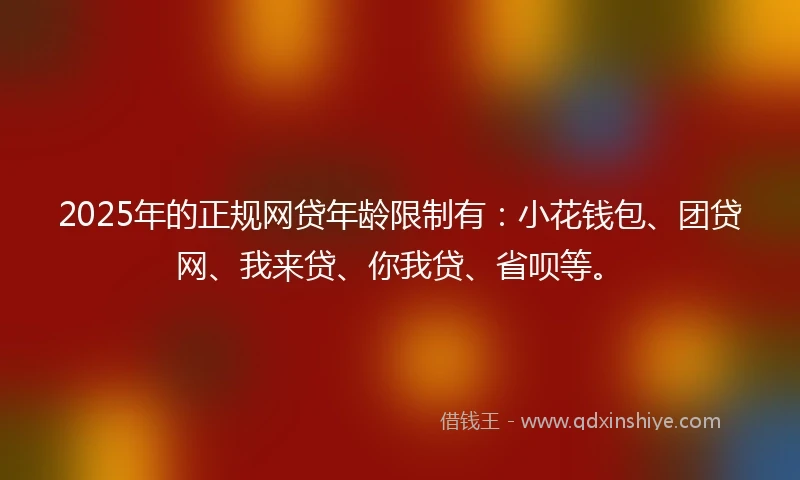 2025年的正规网贷年龄限制有:小花钱包、团贷网、我来贷、你我贷、省呗等。