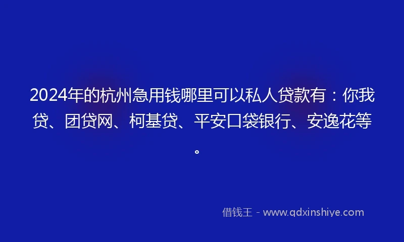 2024年的杭州急用钱哪里可以私人贷款有：你我贷、团贷网、柯基贷、平安口袋银行、安逸花等。