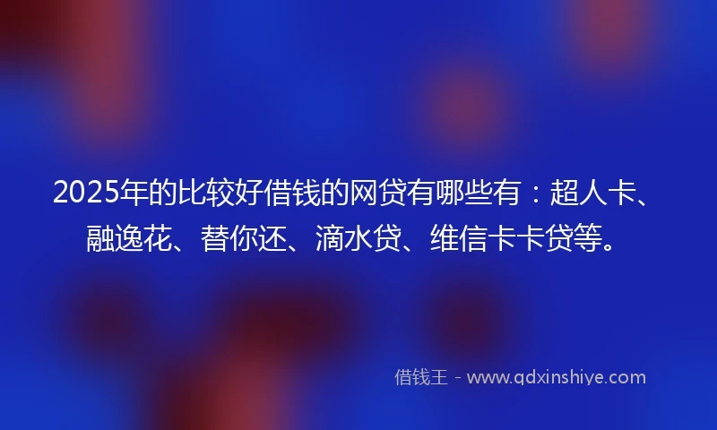 2025年的比较好借钱的网贷有哪些有：超人卡、融逸花、替你还、滴水贷、维信卡卡贷等。