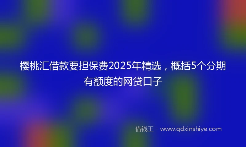 樱桃汇借款要担保费2025年精选,概括5个分期有额度的网贷口子