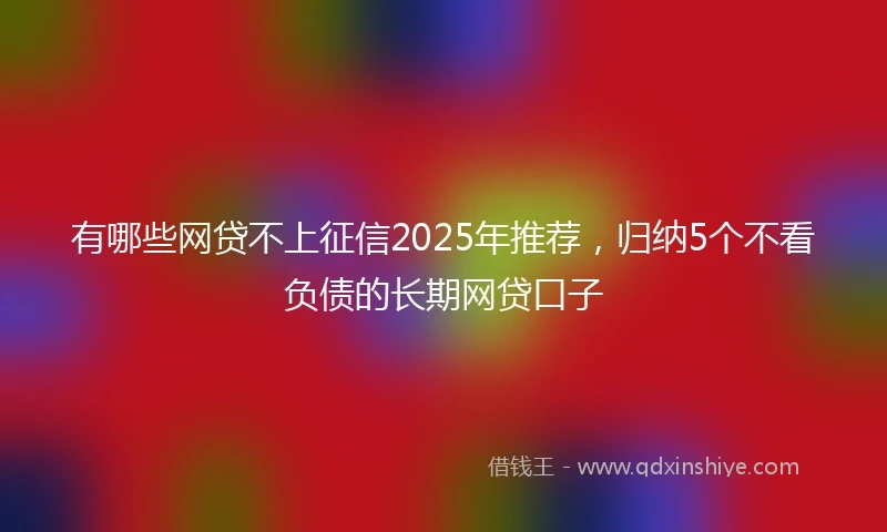 有哪些网贷不上征信2025年推荐，归纳5个不看负债的长期网贷口子