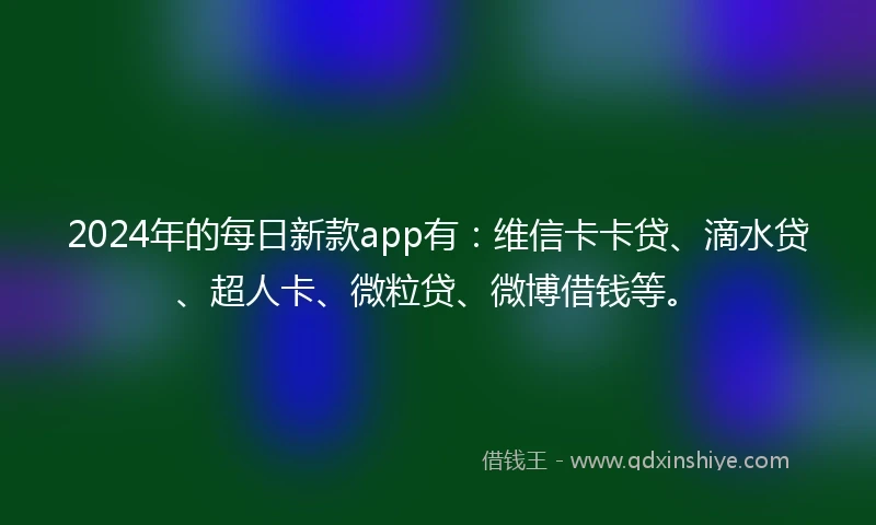 2024年的每日新款app有：维信卡卡贷、滴水贷、超人卡、微粒贷、微博借钱等。