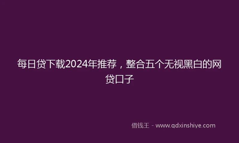 每日贷下载2024年推荐，整合五个无视黑白的网贷口子