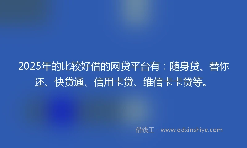 2025年的比较好借的网贷平台有：随身贷、替你还、快贷通、信用卡贷、维信卡卡贷等。