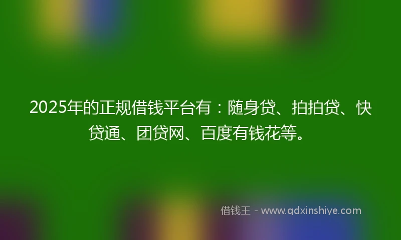 2025年的正规借钱平台有：随身贷、拍拍贷、快贷通、团贷网、百度有钱花等。