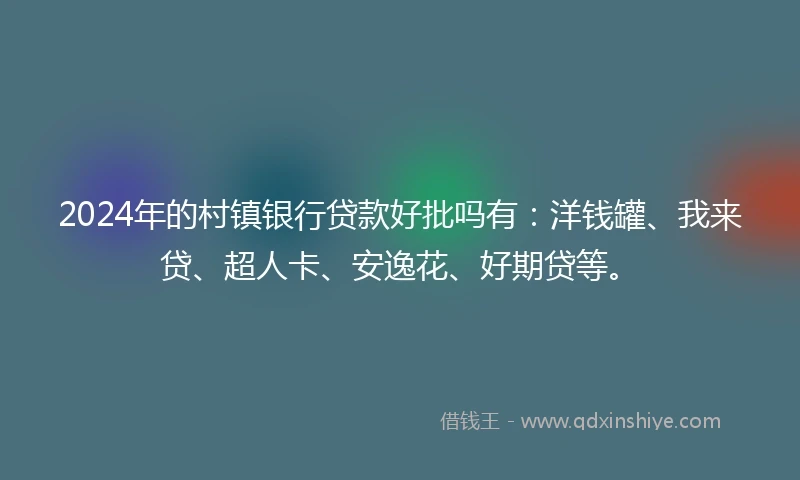2024年的村镇银行贷款好批吗有：洋钱罐、我来贷、超人卡、安逸花、好期贷等。