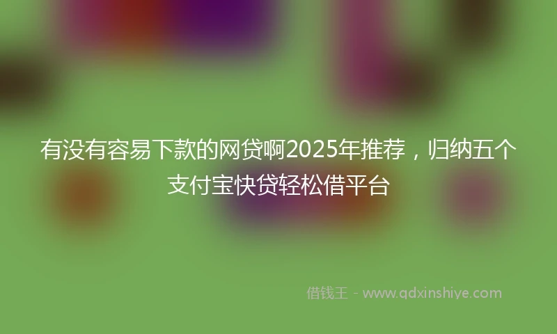 有没有容易下款的网贷啊2025年推荐，归纳五个支付宝快贷轻松借平台