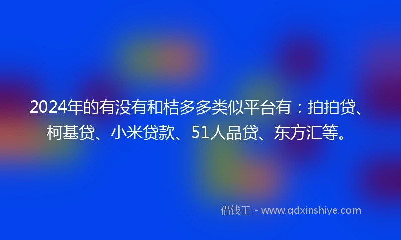 2024年的有没有和桔多多类似平台有：拍拍贷、柯基贷、小米贷款、51人品贷、东方汇等。