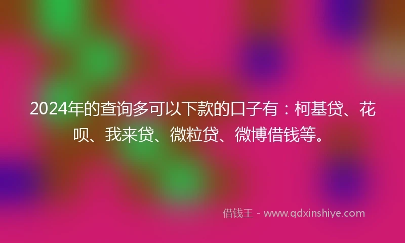 2024年的查询多可以下款的口子有：柯基贷、花呗、我来贷、微粒贷、微博借钱等。