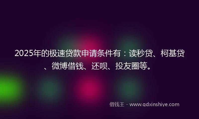 2025年的极速贷款申请条件有：读秒贷、柯基贷、微博借钱、还呗、投友圈等。