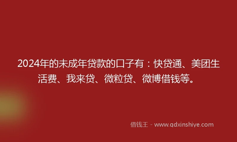 2024年的未成年贷款的口子有：快贷通、美团生活费、我来贷、微粒贷、微博借钱等。
