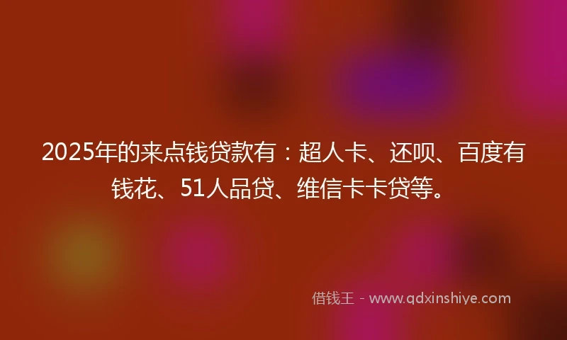 2025年的来点钱贷款有：超人卡、还呗、百度有钱花、51人品贷、维信卡卡贷等。
