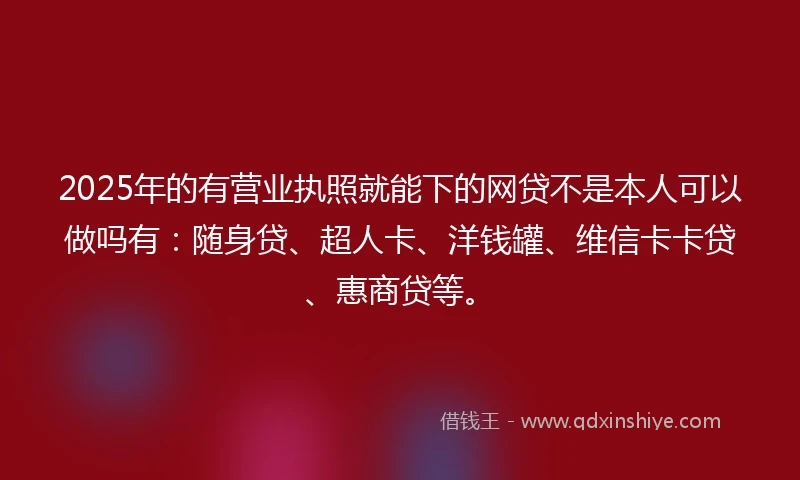 2025年的有营业执照就能下的网贷不是本人可以做吗有：随身贷、超人卡、洋钱罐、维信卡卡贷、惠商贷等。