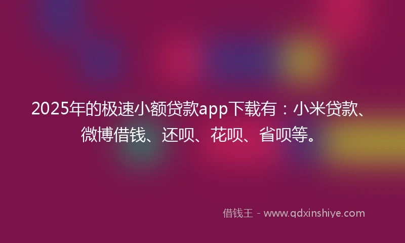 2025年的极速小额贷款app下载有:小米贷款、微博借钱、还呗、花呗、省呗等。