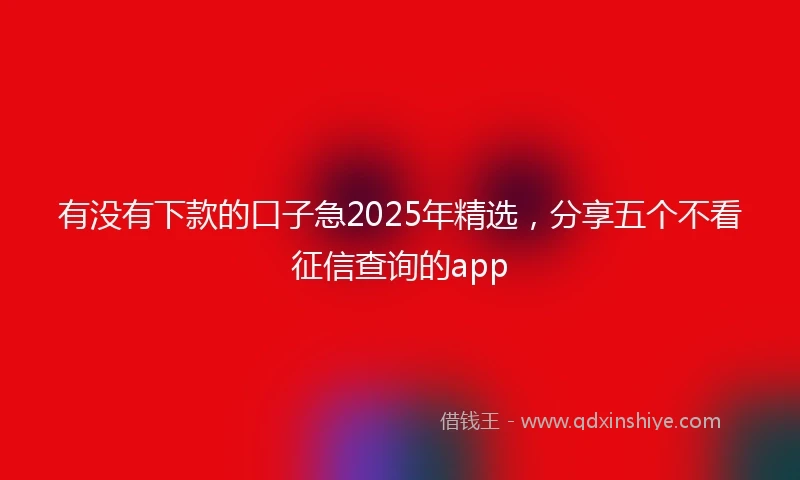有没有下款的口子急2025年精选，分享五个不看征信查询的app