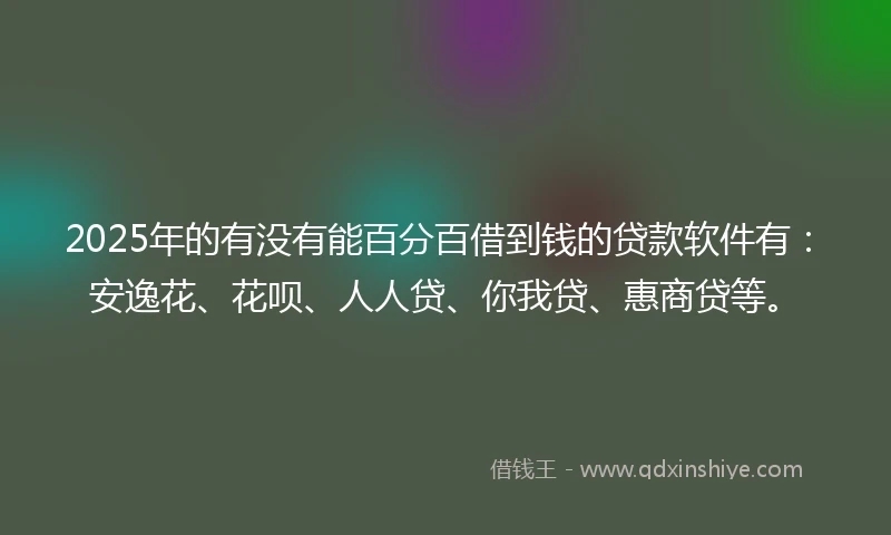 2025年的有没有能百分百借到钱的贷款软件有：安逸花、花呗、人人贷、你我贷、惠商贷等。