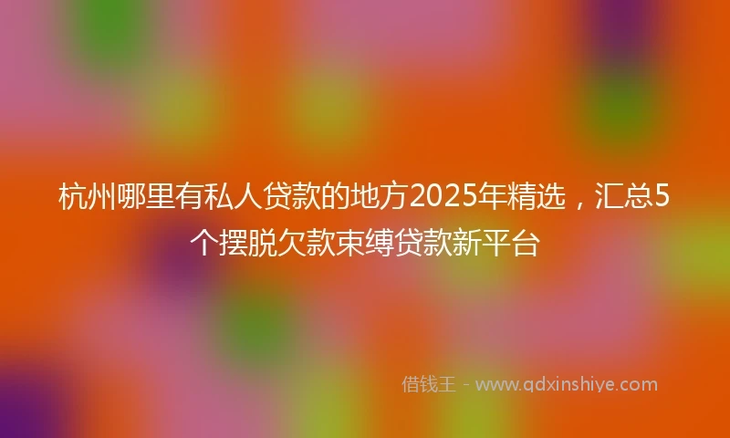 杭州哪里有私人贷款的地方2025年精选，汇总5个摆脱欠款束缚贷款新平台