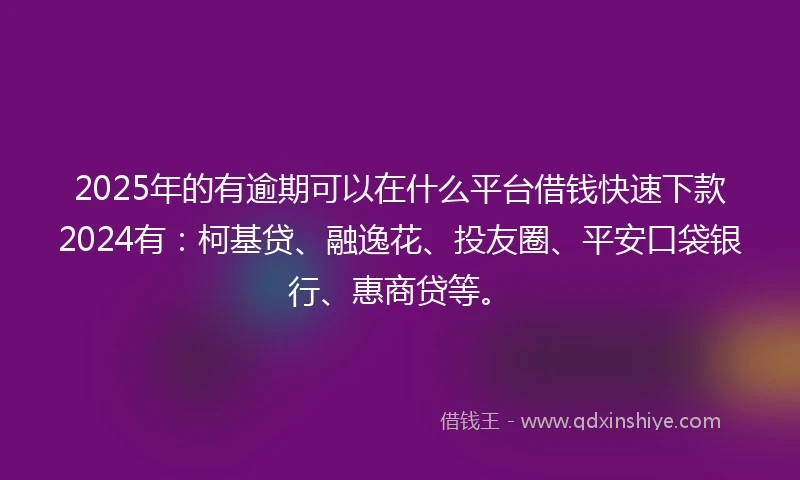 2025年的有逾期可以在什么平台借钱快速下款2024有：柯基贷、融逸花、投友圈、平安口袋银行、惠商贷等。