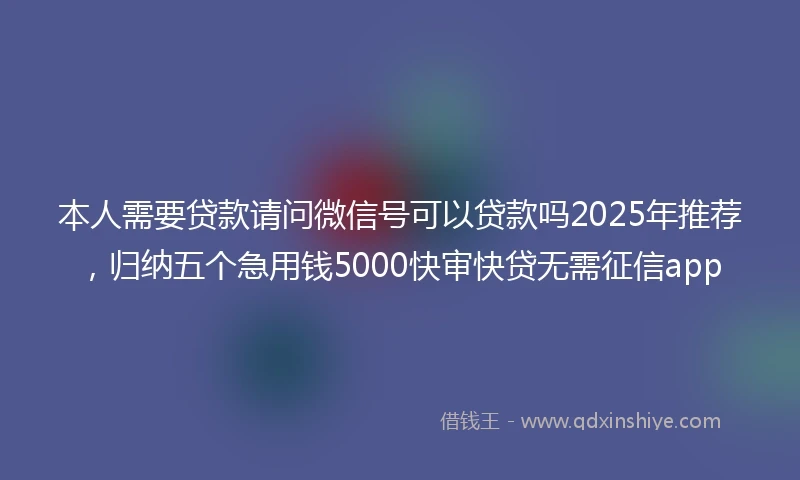 本人需要贷款请问微信号可以贷款吗2025年推荐，归纳五个急用钱5000快审快贷无需征信app
