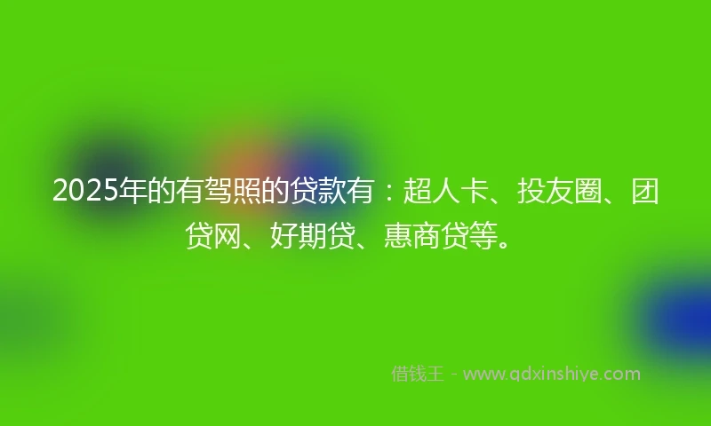 2025年的有驾照的贷款有：超人卡、投友圈、团贷网、好期贷、惠商贷等。