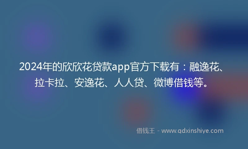 2024年的欣欣花贷款app官方下载有：融逸花、拉卡拉、安逸花、人人贷、微博借钱等。