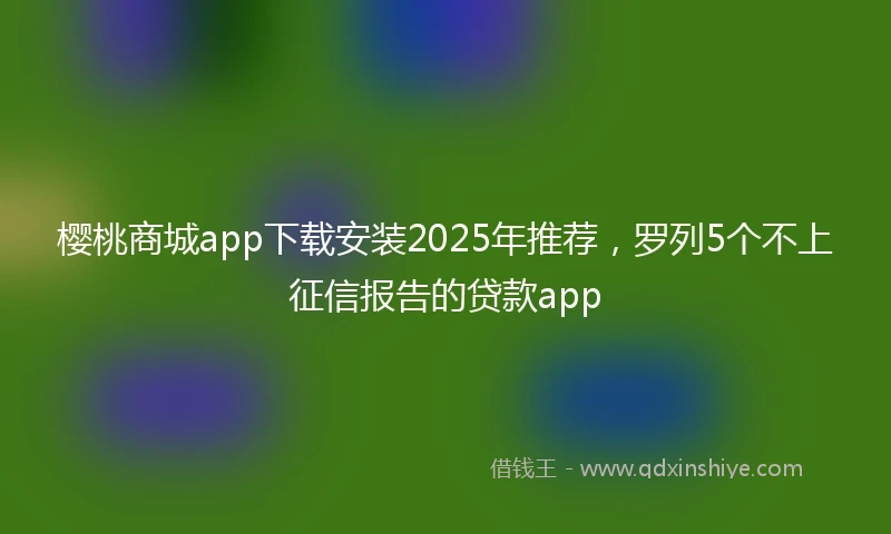 樱桃商城app下载安装2025年推荐，罗列5个不上征信报告的贷款app