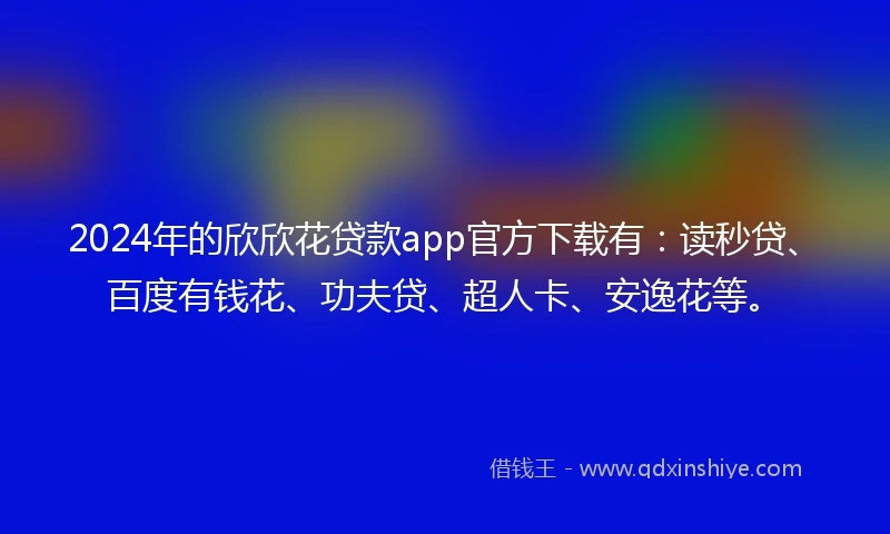 2024年的欣欣花贷款app官方下载有：读秒贷、百度有钱花、功夫贷、超人卡、安逸花等。