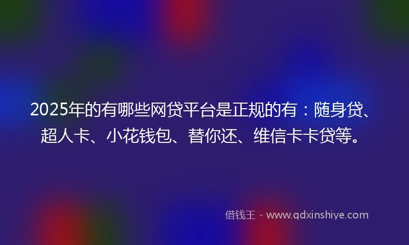 2025年的有哪些网贷平台是正规的有：随身贷、超人卡、小花钱包、替你还、维信卡卡贷等。