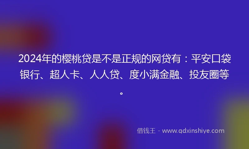 2024年的樱桃贷是不是正规的网贷有:平安口袋银行、超人卡、人人贷、度小满金融、投友圈等。