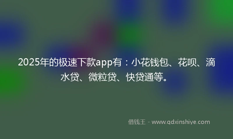 2025年的极速下款app有：小花钱包、花呗、滴水贷、微粒贷、快贷通等。