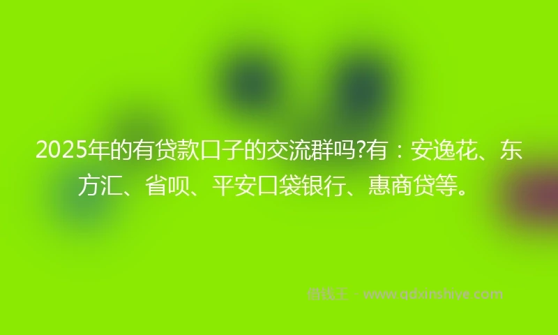 2025年的有贷款口子的交流群吗?有：安逸花、东方汇、省呗、平安口袋银行、惠商贷等。