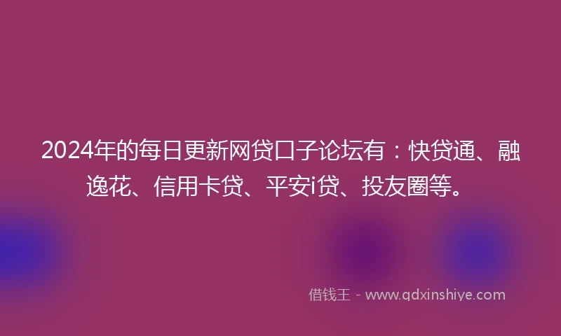 2024年的每日更新网贷口子论坛有：快贷通、融逸花、信用卡贷、平安i贷、投友圈等。