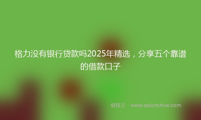 格力没有银行贷款吗2025年精选，分享五个靠谱的借款口子