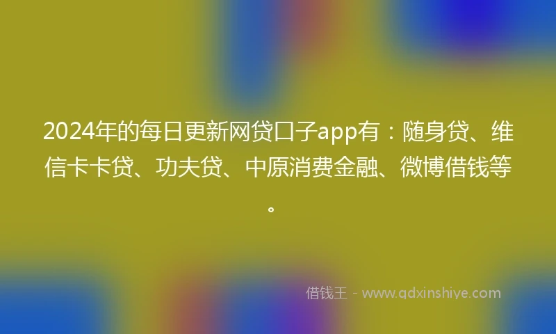 2024年的每日更新网贷口子app有：随身贷、维信卡卡贷、功夫贷、中原消费金融、微博借钱等。