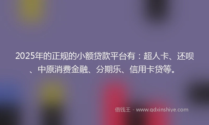 2025年的正规的小额贷款平台有：超人卡、还呗、中原消费金融、分期乐、信用卡贷等。