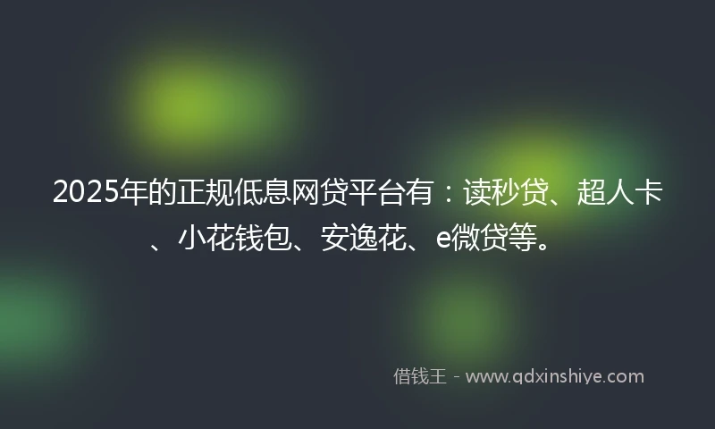 2025年的正规低息网贷平台有：读秒贷、超人卡、小花钱包、安逸花、e微贷等。
