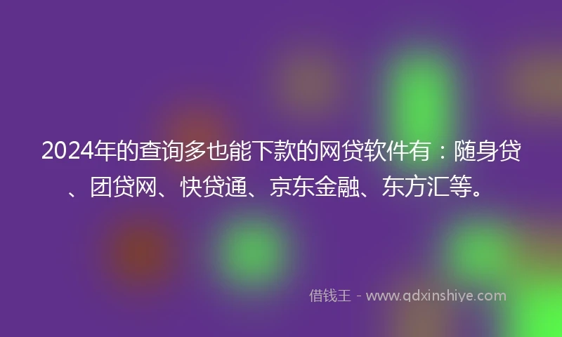 2024年的查询多也能下款的网贷软件有：随身贷、团贷网、快贷通、京东金融、东方汇等。