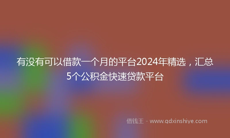 有没有可以借款一个月的平台2024年精选，汇总5个公积金快速贷款平台