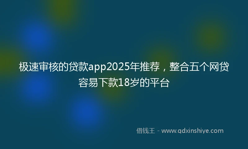 极速审核的贷款app2025年推荐，整合五个网贷容易下款18岁的平台